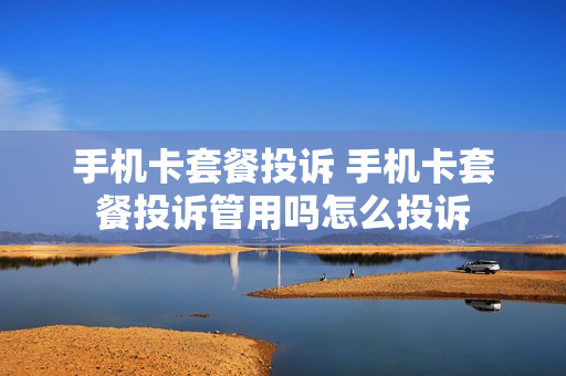 手机卡套餐投诉 手机卡套餐投诉管用吗怎么投诉