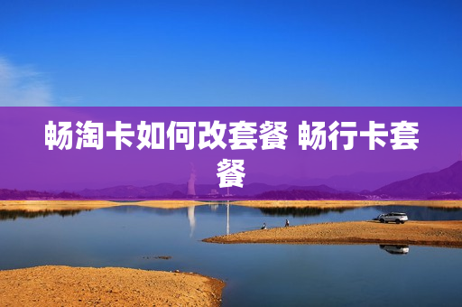 畅淘卡如何改套餐 畅行卡套餐