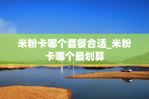 米粉卡哪个套餐合适_米粉卡哪个最划算