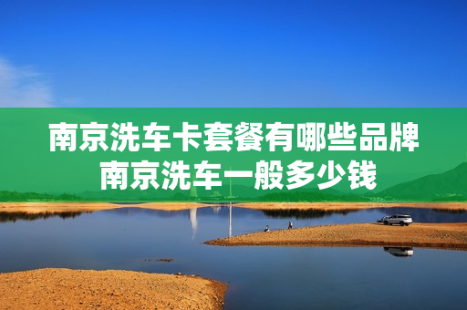 南京洗车卡套餐有哪些品牌 南京洗车一般多少钱