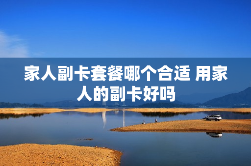 家人副卡套餐哪个合适 用家人的副卡好吗