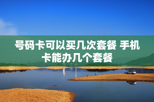 号码卡可以买几次套餐 手机卡能办几个套餐