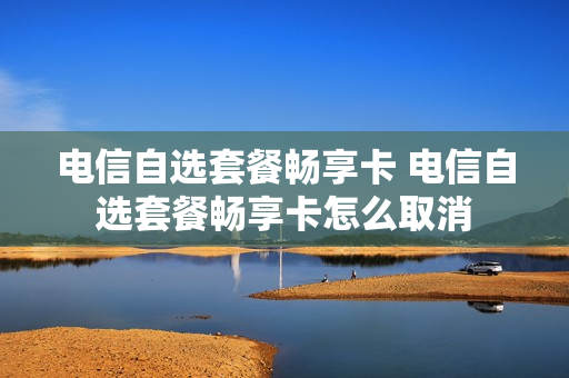 电信自选套餐畅享卡 电信自选套餐畅享卡怎么取消