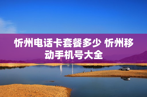 忻州电话卡套餐多少 忻州移动手机号大全