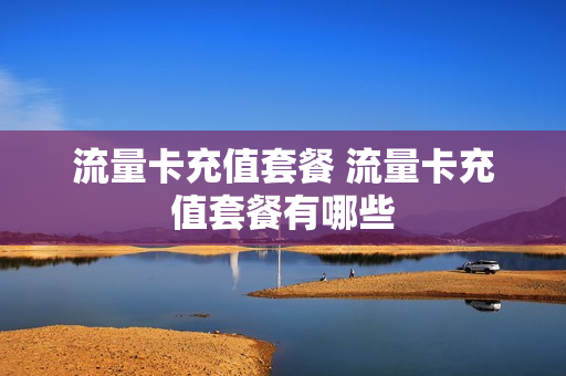流量卡充值套餐 流量卡充值套餐有哪些