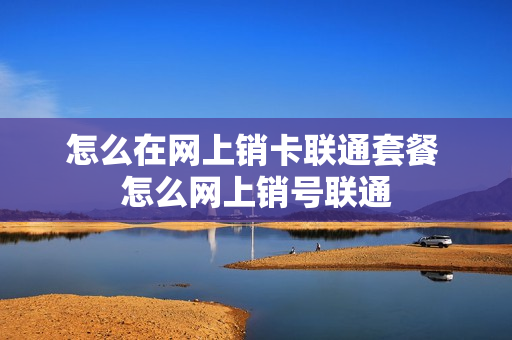 怎么在网上销卡联通套餐 怎么网上销号联通