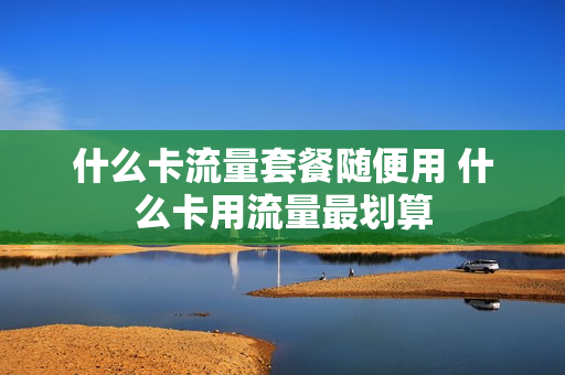 什么卡流量套餐随便用 什么卡用流量最划算