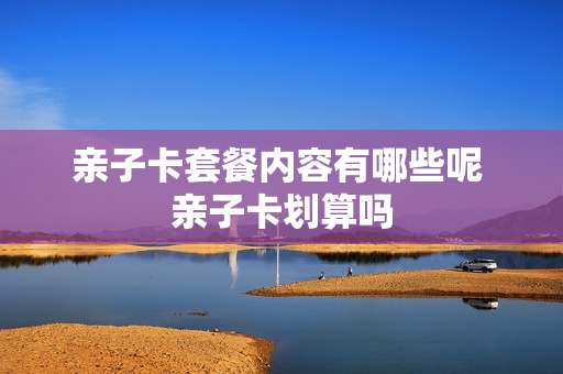 亲子卡套餐内容有哪些呢 亲子卡划算吗