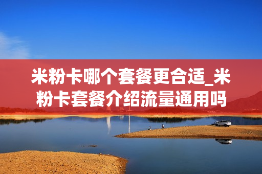 米粉卡哪个套餐更合适_米粉卡套餐介绍流量通用吗