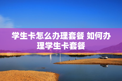 学生卡怎么办理套餐 如何办理学生卡套餐