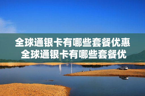 全球通银卡有哪些套餐优惠 全球通银卡有哪些套餐优惠的