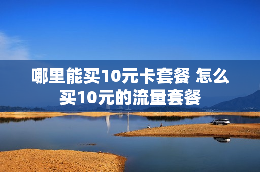 哪里能买10元卡套餐 怎么买10元的流量套餐