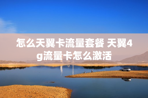 怎么天翼卡流量套餐 天翼4g流量卡怎么激活