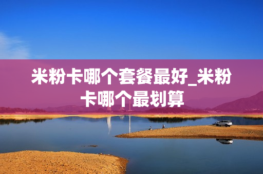 米粉卡哪个套餐最好_米粉卡哪个最划算