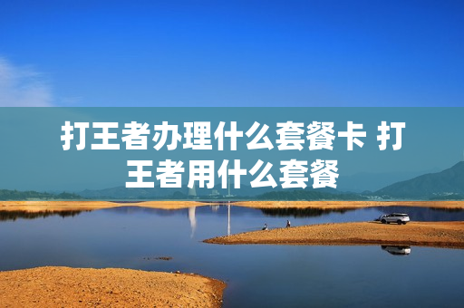 打王者办理什么套餐卡 打王者用什么套餐