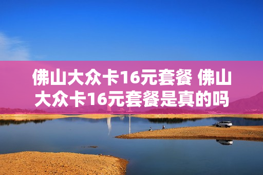 佛山大众卡16元套餐 佛山大众卡16元套餐是真的吗