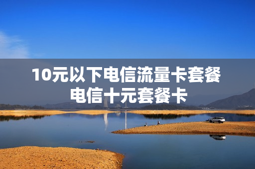 10元以下电信流量卡套餐 电信十元套餐卡