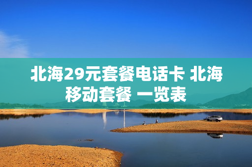 北海29元套餐电话卡 北海移动套餐 一览表