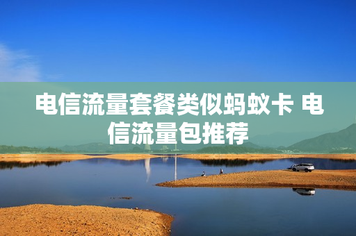 电信流量套餐类似蚂蚁卡 电信流量包推荐