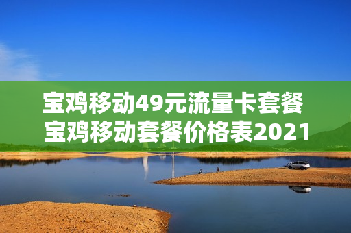 宝鸡移动49元流量卡套餐 宝鸡移动套餐价格表2021