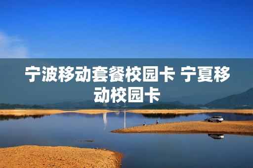 宁波移动套餐校园卡 宁夏移动校园卡