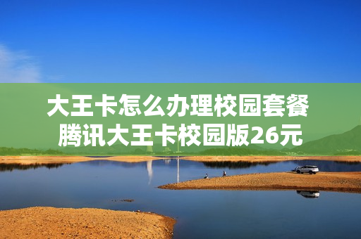 大王卡怎么办理校园套餐 腾讯大王卡校园版26元