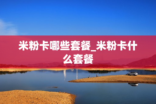 米粉卡哪些套餐_米粉卡什么套餐