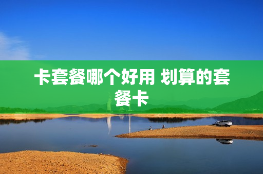 卡套餐哪个好用 划算的套餐卡