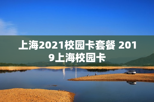 上海2021校园卡套餐 2019上海校园卡