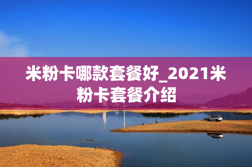 米粉卡哪款套餐好_2021米粉卡套餐介绍