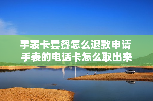 手表卡套餐怎么退款申请 手表的电话卡怎么取出来