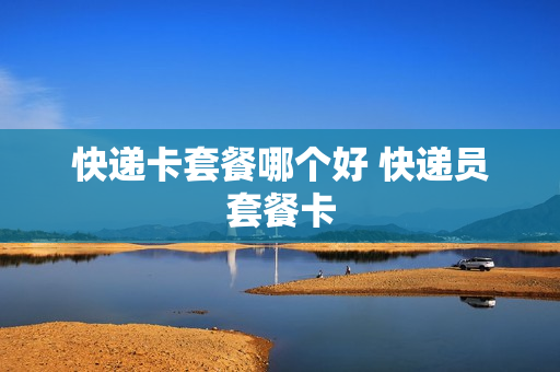快递卡套餐哪个好 快递员套餐卡