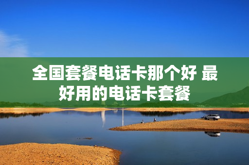 全国套餐电话卡那个好 最好用的电话卡套餐