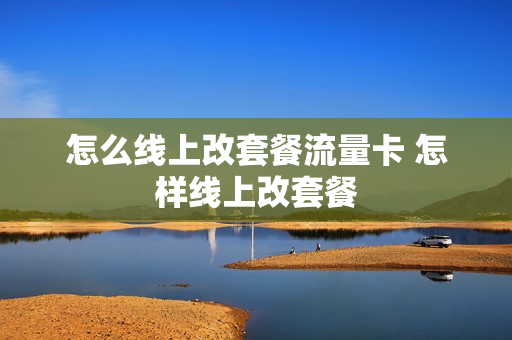 怎么线上改套餐流量卡 怎样线上改套餐