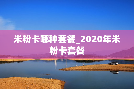 米粉卡哪种套餐_2020年米粉卡套餐