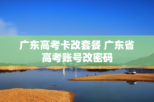 广东高考卡改套餐 广东省高考账号改密码