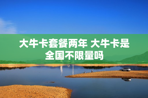 大牛卡套餐两年 大牛卡是全国不限量吗