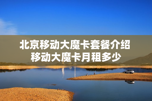 北京移动大魔卡套餐介绍 移动大魔卡月租多少