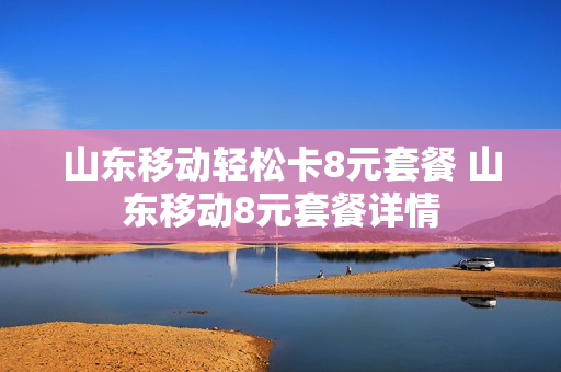 山东移动轻松卡8元套餐 山东移动8元套餐详情
