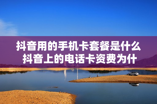 抖音用的手机卡套餐是什么 抖音上的电话卡资费为什么这么便宜