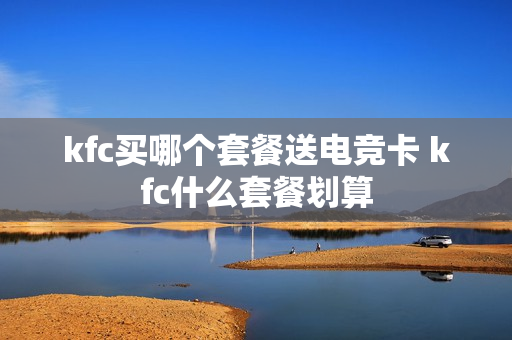 kfc买哪个套餐送电竞卡 kfc什么套餐划算