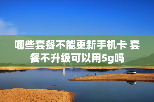 哪些套餐不能更新手机卡 套餐不升级可以用5g吗