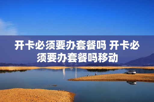 开卡必须要办套餐吗 开卡必须要办套餐吗移动