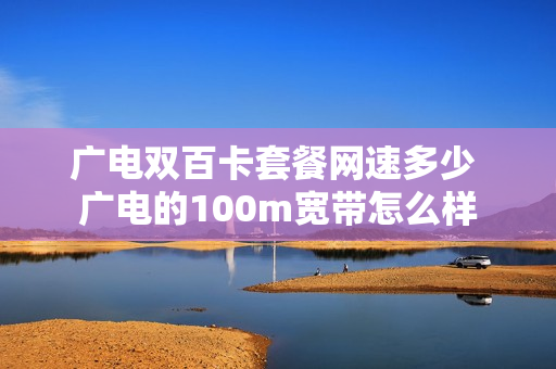 广电双百卡套餐网速多少 广电的100m宽带怎么样