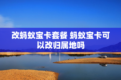 改蚂蚁宝卡套餐 蚂蚁宝卡可以改归属地吗