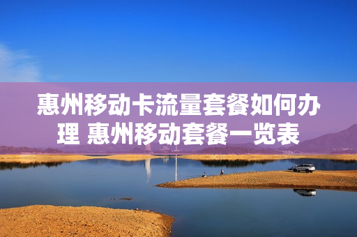 惠州移动卡流量套餐如何办理 惠州移动套餐一览表