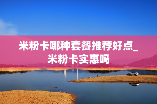 米粉卡哪种套餐推荐好点_米粉卡实惠吗