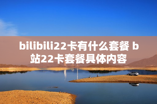 bilibili22卡有什么套餐 b站22卡套餐具体内容