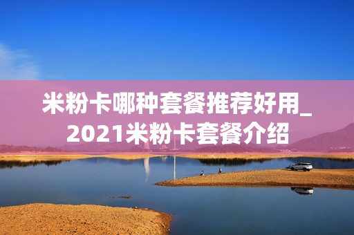 米粉卡哪种套餐推荐好用_2021米粉卡套餐介绍