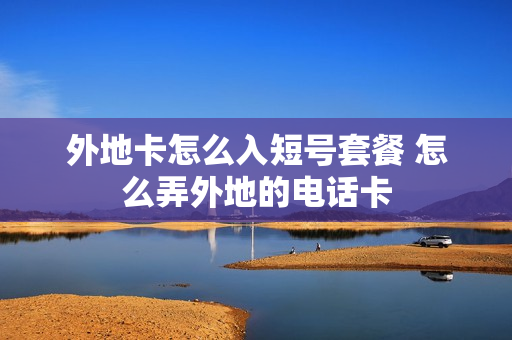 外地卡怎么入短号套餐 怎么弄外地的电话卡